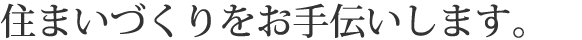 住まいづくりをお手伝いします。
