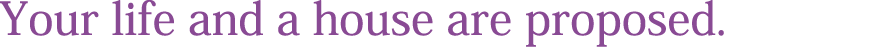 Your life and a house are proposed.